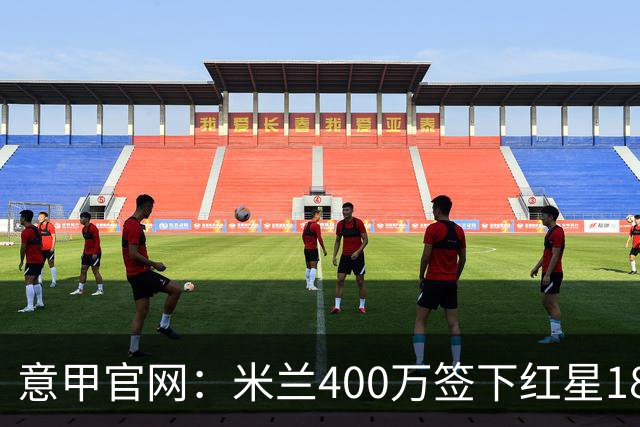意甲官网:米兰400万签下红星18岁中锋拉泽蒂奇